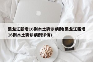 黑龙江新增16例本土确诊病例(黑龙江新增16例本土确诊病例详情)