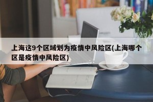 上海这9个区域划为疫情中风险区(上海哪个区是疫情中风险区)