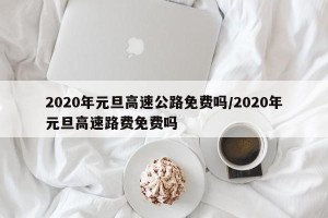 2020年元旦高速公路免费吗/2020年元旦高速路费免费吗