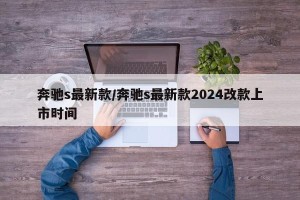 奔驰s最新款/奔驰s最新款2024改款上市时间
