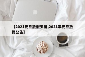 【2021元旦放假安排,2021年元旦放假公告】