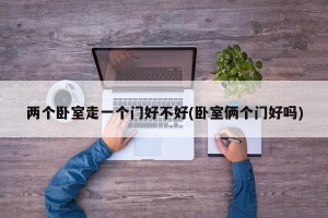 两个卧室走一个门好不好(卧室俩个门好吗)