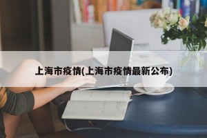 上海市疫情(上海市疫情最新公布)