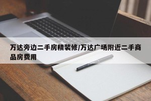 万达旁边二手房精装修/万达广场附近二手商品房费用