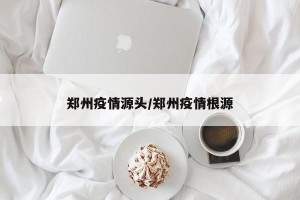 郑州疫情源头/郑州疫情根源