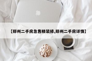【郑州二手房急售精装修,郑州二手房详情】