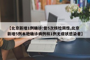 【北京新增1例确诊:曾5次核检阴性,北京新增5例本地确诊病例和1例无症状感染者】