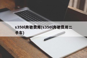 s350l奔驰费用(s350l奔驰费用二手车)