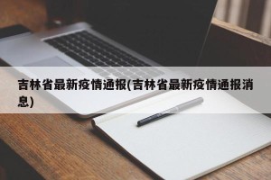 吉林省最新疫情通报(吉林省最新疫情通报消息)