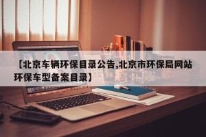 【北京车辆环保目录公告,北京市环保局网站环保车型备案目录】