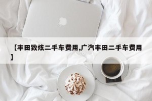 【丰田致炫二手车费用,广汽丰田二手车费用】