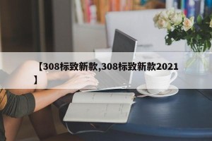 【308标致新款,308标致新款2021】