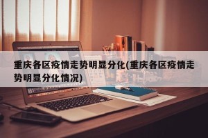 重庆各区疫情走势明显分化(重庆各区疫情走势明显分化情况)
