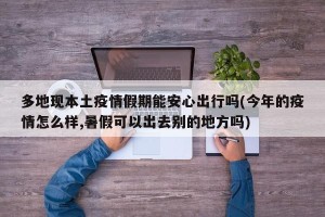 多地现本土疫情假期能安心出行吗(今年的疫情怎么样,暑假可以出去别的地方吗)