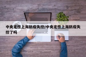 中央定性上海防疫失控/中央定性上海防疫失控了吗