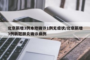 北京新增3例本地确诊1例无症状/北京新增3例新冠肺炎确诊病例