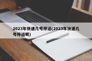 2023年快递几号停运(2023年快递几号停运呢)