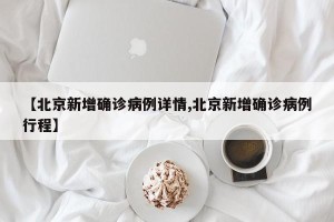 【北京新增确诊病例详情,北京新增确诊病例行程】