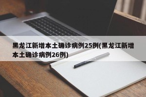 黑龙江新增本土确诊病例25例(黑龙江新增本土确诊病例26例)