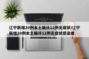 辽宁新增20例本土确诊12例无症状/辽宁新增20例本土确诊12例无症状感染者