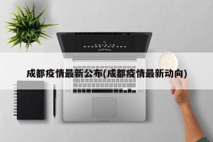 成都疫情最新公布(成都疫情最新动向)