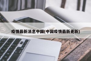 疫情最新消息中国(中国疫情最新更新)
