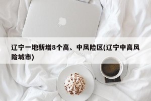 辽宁一地新增8个高、中风险区(辽宁中高风险城市)