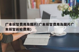 广本缤智费用及图片(广本缤智费用及图片广本缤智前轮费用)
