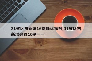 31省区市新增16例确诊病例/31省区市新增确诊16例一一