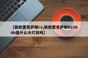 【新款雷克萨斯rx,新款雷克萨斯Rx500h是什么大灯亮吗】