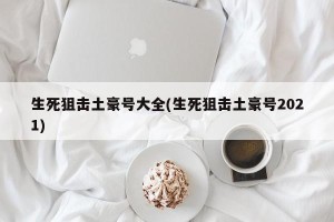生死狙击土豪号大全(生死狙击土豪号2021)
