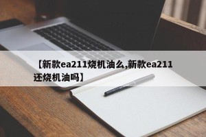 【新款ea211烧机油么,新款ea211还烧机油吗】