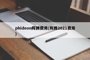 phideon辉腾费用(辉腾2021费用)