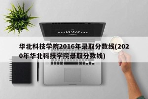 华北科技学院2016年录取分数线(2020年华北科技学院录取分数线)