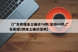 【广东昨增本土确诊74例:深圳69例,广东新增2例本土确诊深圳】