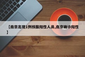 【南京出现1例核酸阳性人员,南京确诊阳性】