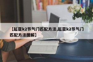 【起亚k2节气门匹配方法,起亚k2节气门匹配方法图解】