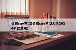 长安suv车型(长安suv车型大全2024新款费用)