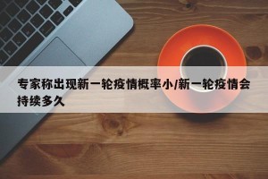 专家称出现新一轮疫情概率小/新一轮疫情会持续多久