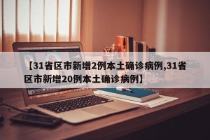 【31省区市新增2例本土确诊病例,31省区市新增20例本土确诊病例】