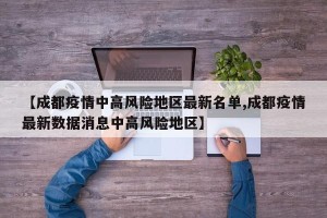 【成都疫情中高风险地区最新名单,成都疫情最新数据消息中高风险地区】