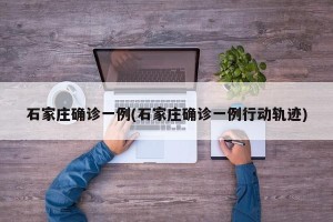 石家庄确诊一例(石家庄确诊一例行动轨迹)