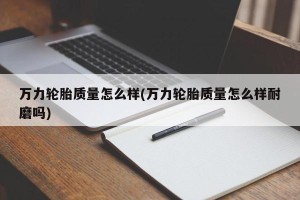 万力轮胎质量怎么样(万力轮胎质量怎么样耐磨吗)