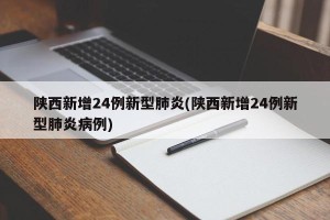 陕西新增24例新型肺炎(陕西新增24例新型肺炎病例)
