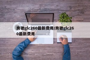 奔驰glc260最新费用/奔驰glc260最新费用