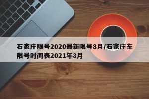 石家庄限号2020最新限号8月/石家庄车限号时间表2021年8月