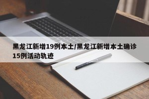 黑龙江新增19例本土/黑龙江新增本土确诊15例活动轨迹