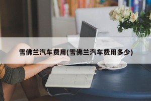雪佛兰汽车费用(雪佛兰汽车费用多少)
