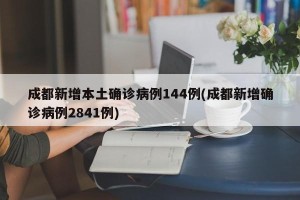 成都新增本土确诊病例144例(成都新增确诊病例2841例)