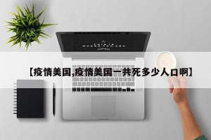 【疫情美国,疫情美国一共死多少人口啊】